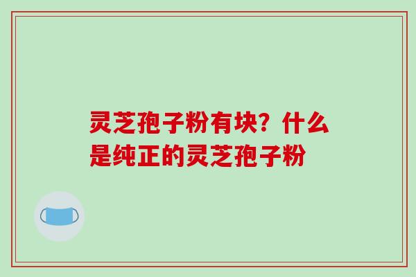 灵芝孢子粉有块？什么是纯正的灵芝孢子粉