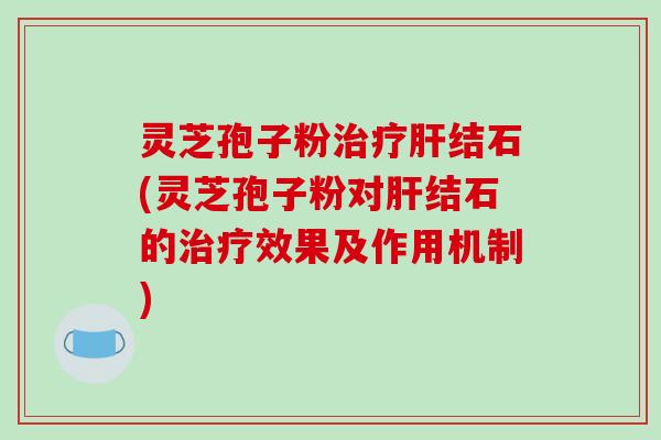 灵芝孢子粉结石(灵芝孢子粉对结石的效果及作用机制)