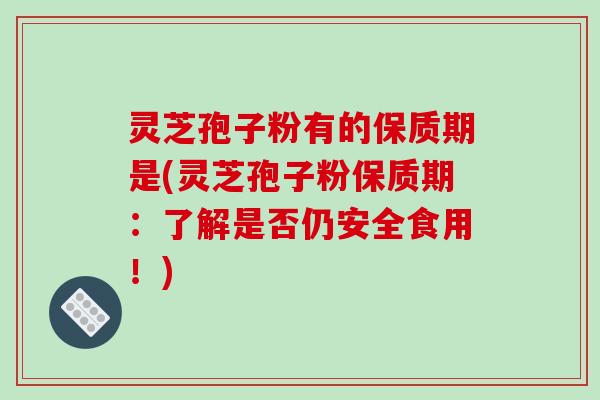 灵芝孢子粉有的保质期是(灵芝孢子粉保质期：了解是否仍安全食用！)