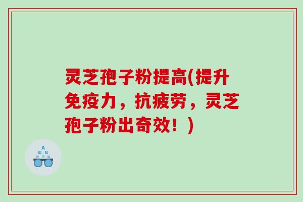 灵芝孢子粉提高(提升免疫力，，灵芝孢子粉出奇效！)