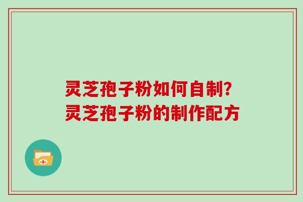 灵芝孢子粉如何自制？灵芝孢子粉的制作配方