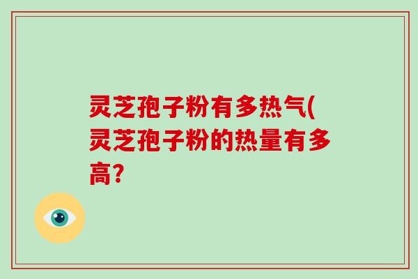 灵芝孢子粉有多热气(灵芝孢子粉的热量有多高？
