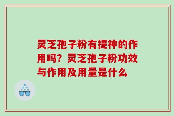灵芝孢子粉有提神的作用吗？灵芝孢子粉功效与作用及用量是什么