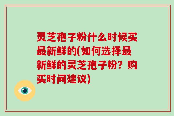 灵芝孢子粉什么时候买新鲜的(如何选择新鲜的灵芝孢子粉？购买时间建议)