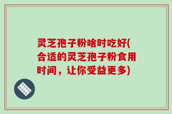 灵芝孢子粉啥时吃好(合适的灵芝孢子粉食用时间，让你受益更多)