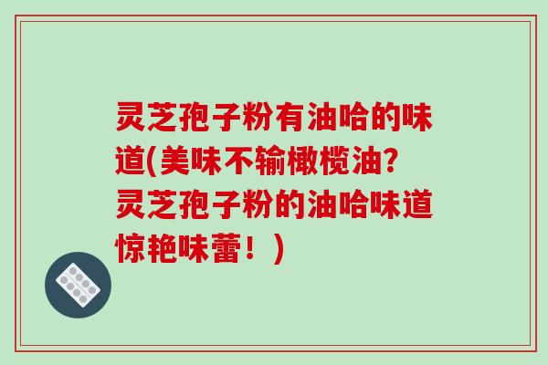 灵芝孢子粉有油哈的味道(美味不输橄榄油？灵芝孢子粉的油哈味道惊艳味蕾！)