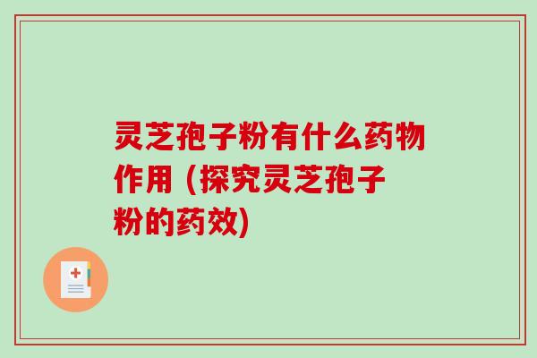 灵芝孢子粉有什么作用 (探究灵芝孢子粉的)