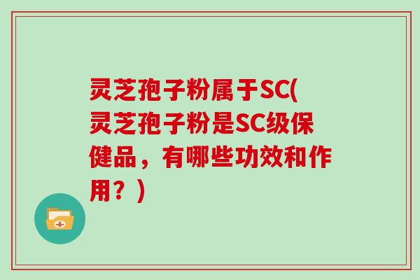 灵芝孢子粉属于SC(灵芝孢子粉是SC级保健品，有哪些功效和作用？)
