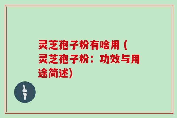灵芝孢子粉有啥用 (灵芝孢子粉：功效与用途简述)