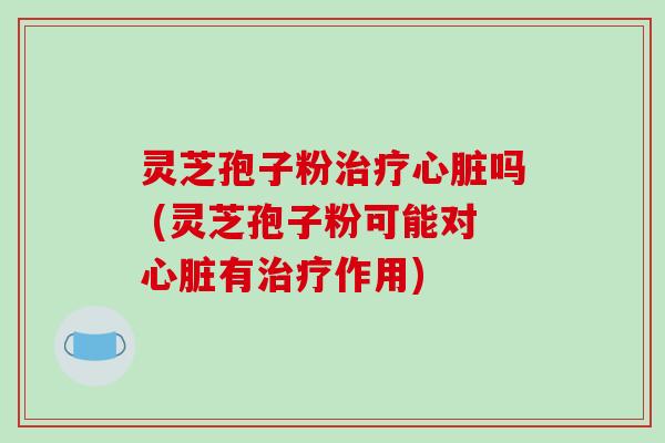 灵芝孢子粉吗 (灵芝孢子粉可能对有作用)