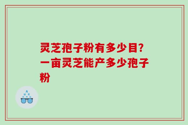 灵芝孢子粉有多少目？一亩灵芝能产多少孢子粉