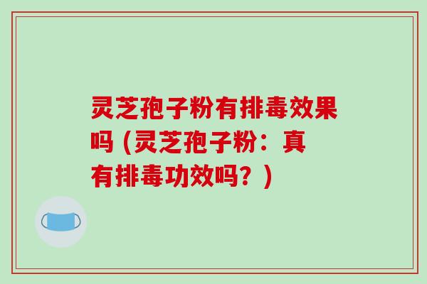 灵芝孢子粉有效果吗 (灵芝孢子粉：真有功效吗？)
