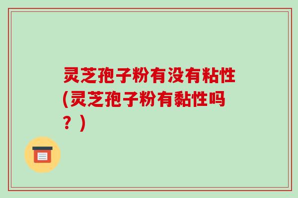 灵芝孢子粉有没有粘性(灵芝孢子粉有黏性吗？)