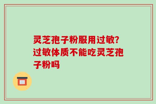 灵芝孢子粉服用？体质不能吃灵芝孢子粉吗