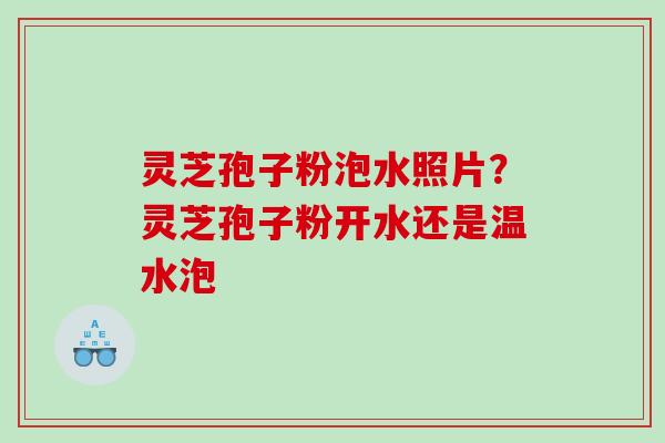 灵芝孢子粉泡水照片？灵芝孢子粉开水还是温水泡