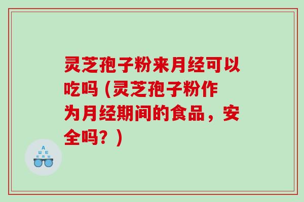 灵芝孢子粉来可以吃吗 (灵芝孢子粉作为期间的食品，安全吗？)