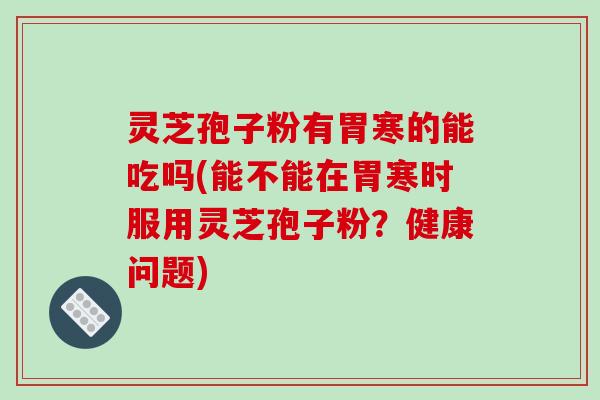 灵芝孢子粉有胃寒的能吃吗(能不能在胃寒时服用灵芝孢子粉？健康问题)