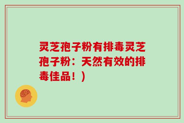 灵芝孢子粉有灵芝孢子粉：天然有效的佳品！)
