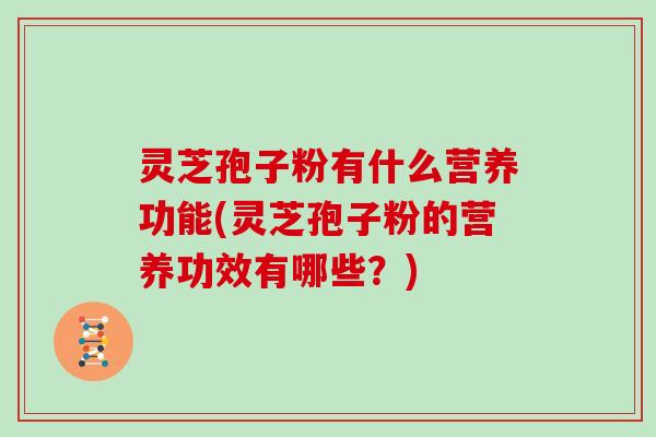 灵芝孢子粉有什么营养功能(灵芝孢子粉的营养功效有哪些？)