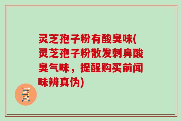 灵芝孢子粉有酸臭味(灵芝孢子粉散发刺鼻酸臭气味，提醒购买前闻味辨真伪)