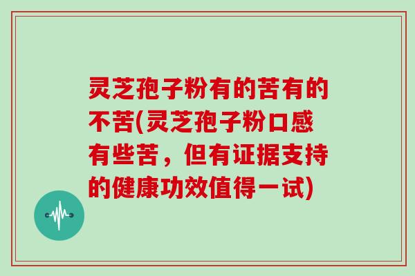 灵芝孢子粉有的苦有的不苦(灵芝孢子粉口感有些苦，但有证据支持的健康功效值得一试)