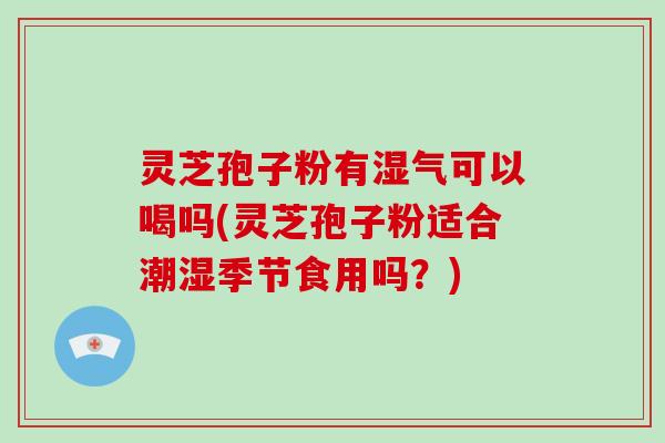 灵芝孢子粉有湿气可以喝吗(灵芝孢子粉适合潮湿季节食用吗？)