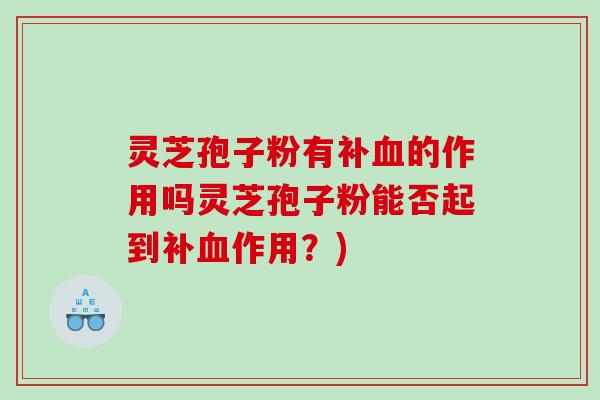 灵芝孢子粉有补的作用吗灵芝孢子粉能否起到补作用？)