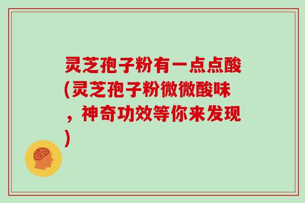 灵芝孢子粉有一点点酸(灵芝孢子粉微微酸味，神奇功效等你来发现)