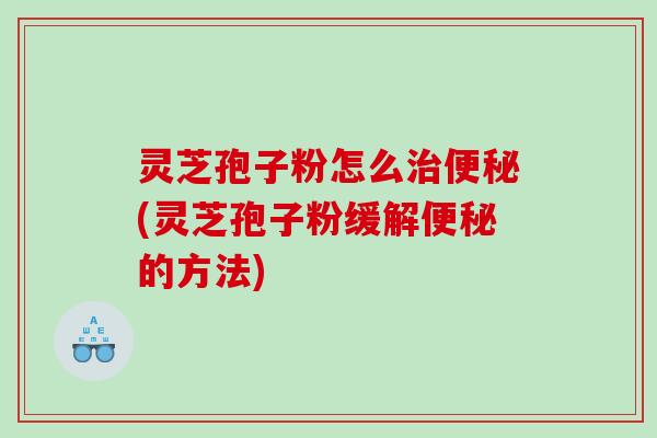 灵芝孢子粉怎么(灵芝孢子粉缓解的方法)