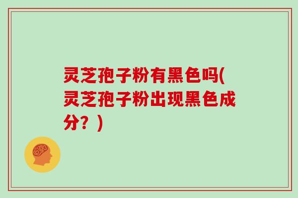 灵芝孢子粉有黑色吗(灵芝孢子粉出现黑色成分？)