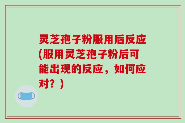 灵芝孢子粉服用后反应(服用灵芝孢子粉后可能出现的反应，如何应对？)