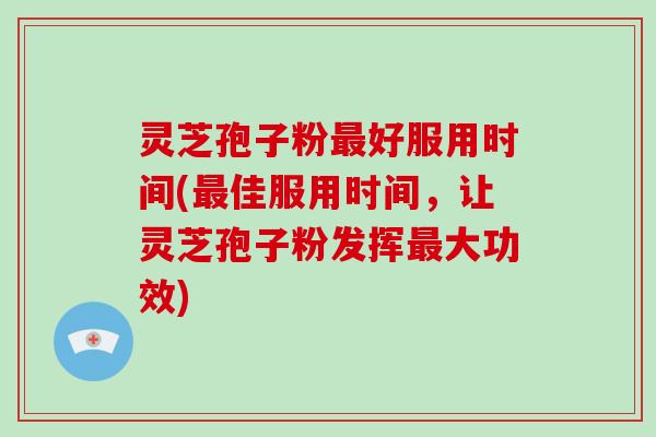 灵芝孢子粉好服用时间(佳服用时间，让灵芝孢子粉发挥大功效)