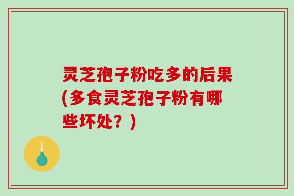 灵芝孢子粉吃多的后果(多食灵芝孢子粉有哪些坏处？)