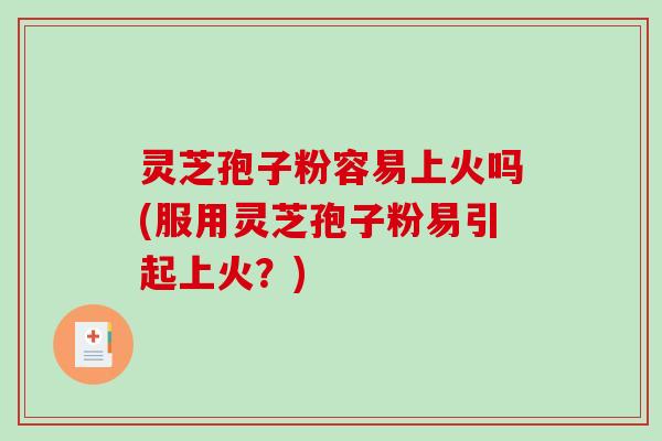 灵芝孢子粉容易上火吗(服用灵芝孢子粉易引起上火？)