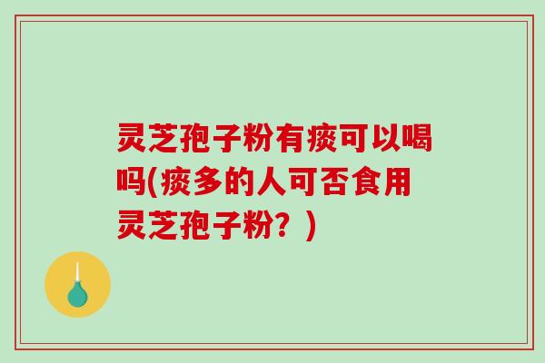 灵芝孢子粉有痰可以喝吗(痰多的人可否食用灵芝孢子粉？)