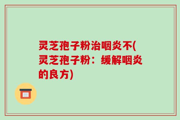 灵芝孢子粉不(灵芝孢子粉：缓解的良方)