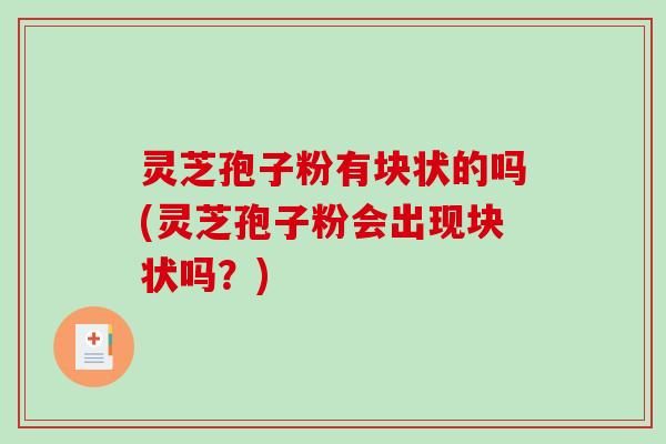 灵芝孢子粉有块状的吗(灵芝孢子粉会出现块状吗？)