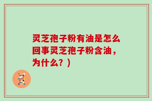 灵芝孢子粉有油是怎么回事灵芝孢子粉含油，为什么？)
