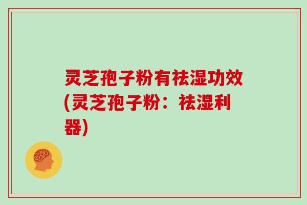 灵芝孢子粉有祛湿功效(灵芝孢子粉：祛湿利器)