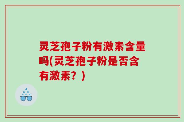 灵芝孢子粉有激素含量吗(灵芝孢子粉是否含有激素?) 灵芝孢子粉有激素含量吗(灵芝孢子粉是否含有激素?)