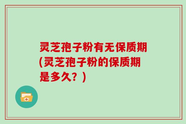 灵芝孢子粉有无保质期(灵芝孢子粉的保质期是多久？)