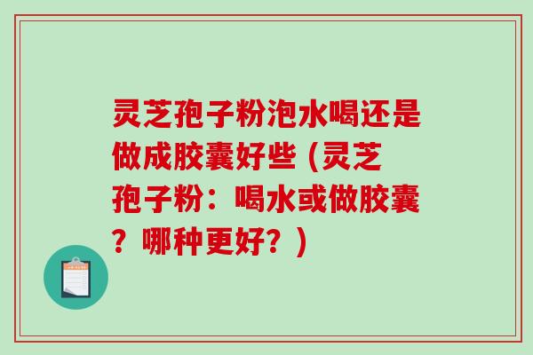 灵芝孢子粉泡水喝还是做成胶囊好些 (灵芝孢子粉：喝水或做胶囊？哪种更好？)