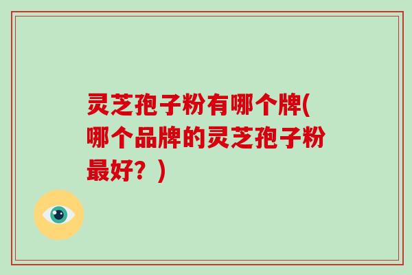 灵芝孢子粉有哪个牌(哪个品牌的灵芝孢子粉好？)