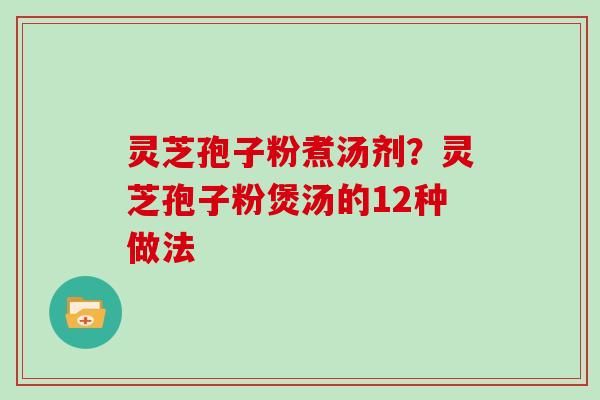 灵芝孢子粉煮汤剂？灵芝孢子粉煲汤的12种做法