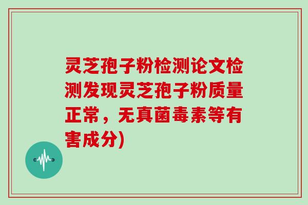 灵芝孢子粉检测论文检测发现灵芝孢子粉质量正常，无真菌毒素等有害成分)