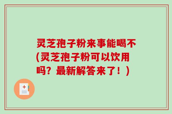 灵芝孢子粉来事能喝不(灵芝孢子粉可以饮用吗？新解答来了！)
