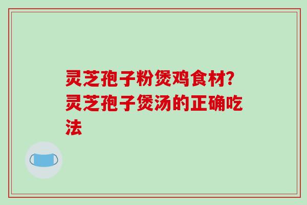 灵芝孢子粉煲鸡食材？灵芝孢子煲汤的正确吃法