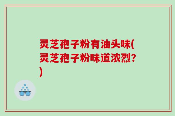 灵芝孢子粉有油头味(灵芝孢子粉味道浓烈？)