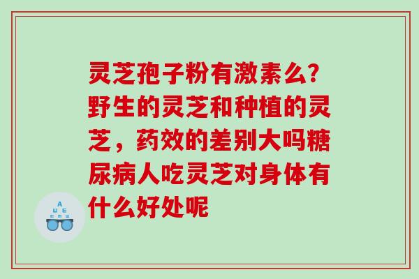 灵芝孢子粉有激素么？野生的灵芝和种植的灵芝，的差别大吗人吃灵芝对身体有什么好处呢