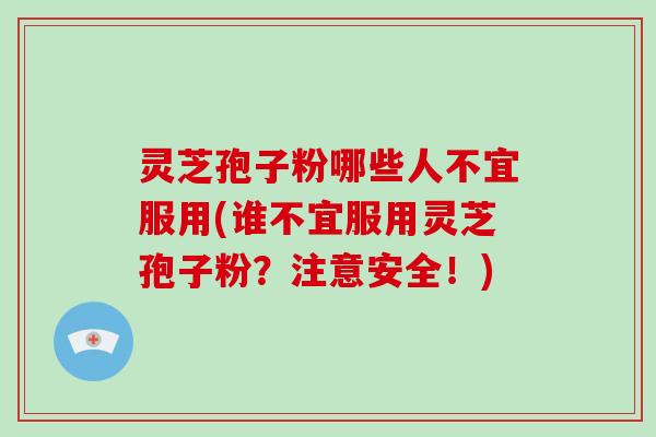 灵芝孢子粉哪些人不宜服用(谁不宜服用灵芝孢子粉？注意安全！)